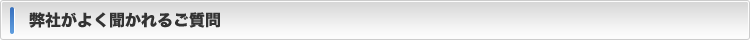 弊社がよく聞かれるご質問